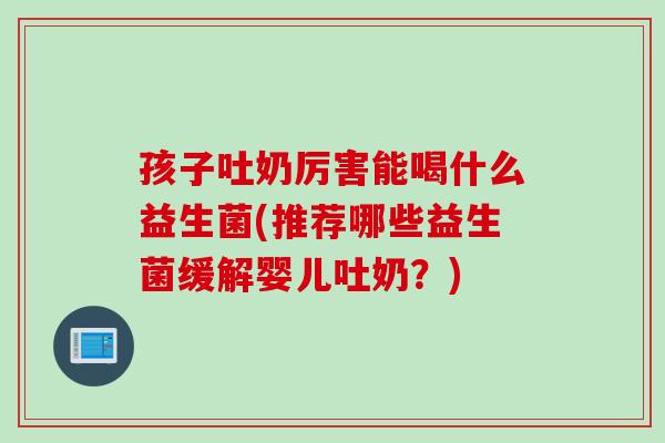 孩子吐奶厉害能喝什么益生菌(推荐哪些益生菌缓解婴儿吐奶?) 孩子吐奶厉害能喝什么益生菌(推荐哪些益生菌缓解婴儿吐奶?)