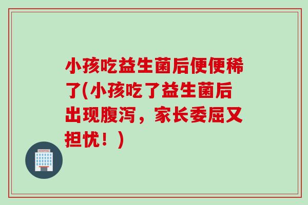 小孩吃益生菌后便便稀了(小孩吃了益生菌后出现，家长委屈又担忧！)