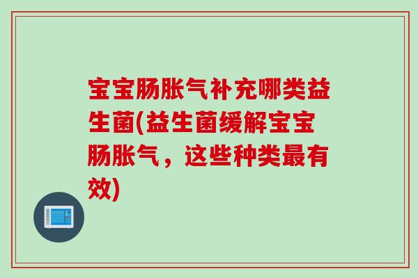 宝宝肠补充哪类益生菌(益生菌缓解宝宝肠,这些种类有效) 宝宝肠补充哪类益生菌(益生菌缓解宝宝肠,这些种类有效)