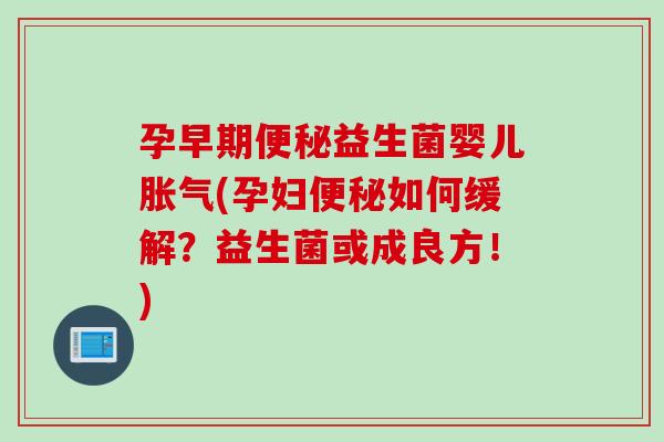 孕早期益生菌婴儿(孕妇如何缓解？益生菌或成良方！)