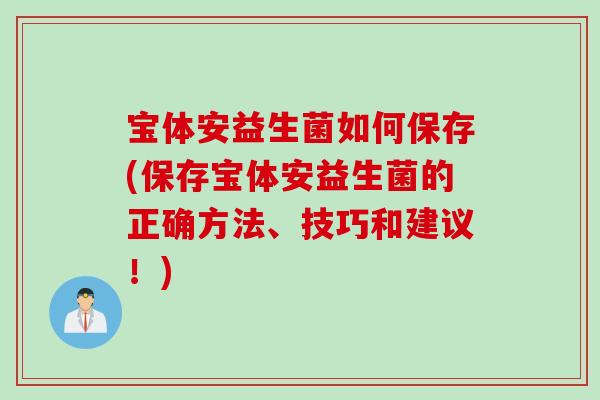 宝体安益生菌如何保存(保存宝体安益生菌的正确方法、技巧和建议！)