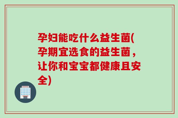 孕妇能吃什么益生菌(孕期宜选食的益生菌,让你和宝宝都健康且安全) 孕妇能吃什么益生菌(孕期宜选食的益生菌,让你和宝宝都健康且安全)