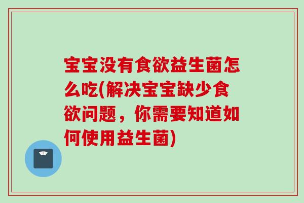 宝宝没有益生菌怎么吃(解决宝宝缺少问题，你需要知道如何使用益生菌)