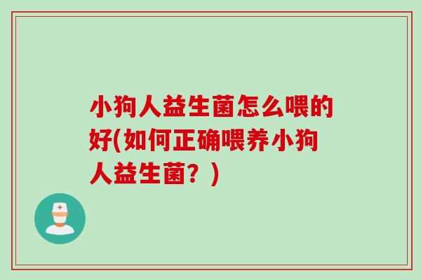 小狗人益生菌怎么喂的好(如何正确喂养小狗人益生菌？)