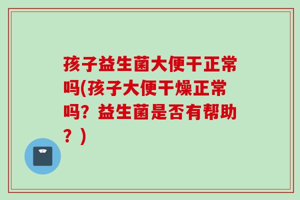 孩子益生菌大便干正常吗(孩子大便干燥正常吗?益生菌是否有帮助?) 孩子益生菌大便干正常吗(孩子大便干燥正常吗?益生菌是否有帮助?)
