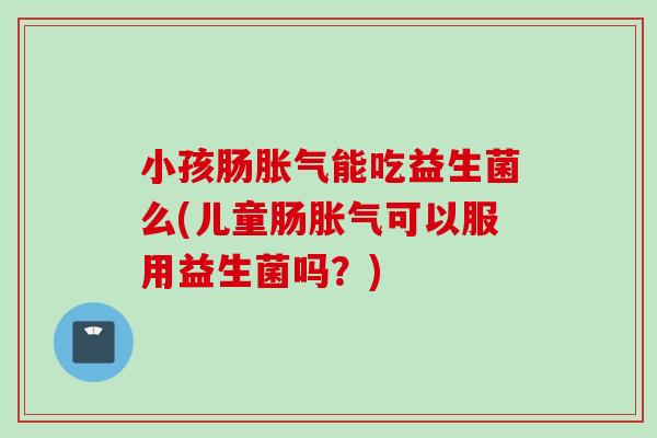 小孩肠能吃益生菌么(儿童肠可以服用益生菌吗？)