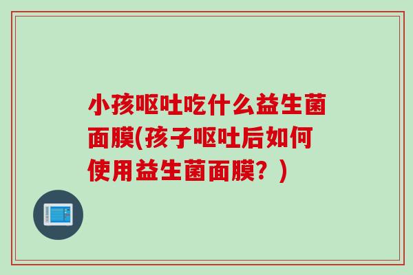 小孩吃什么益生菌面膜(孩子后如何使用益生菌面膜？)