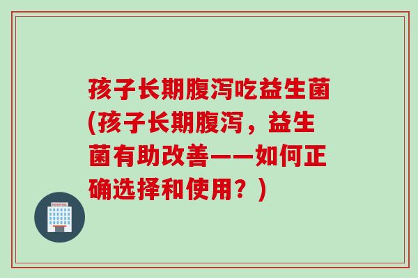 孩子长期吃益生菌(孩子长期，益生菌有助改善——如何正确选择和使用？)