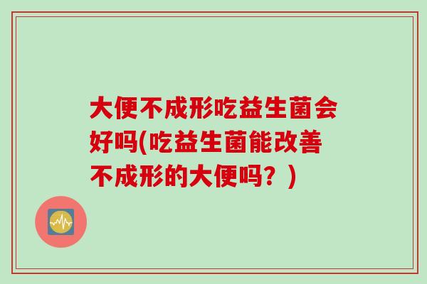 大便不成形吃益生菌会好吗(吃益生菌能改善不成形的大便吗?) 大便不成形吃益生菌会好吗(吃益生菌能改善不成形的大便吗?)