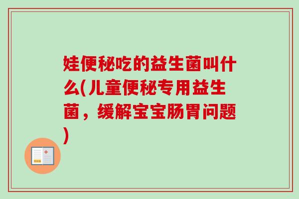 娃吃的益生菌叫什么(儿童专用益生菌,缓解宝宝肠胃问题) 娃吃的益生菌叫什么(儿童专用益生菌,缓解宝宝肠胃问题)