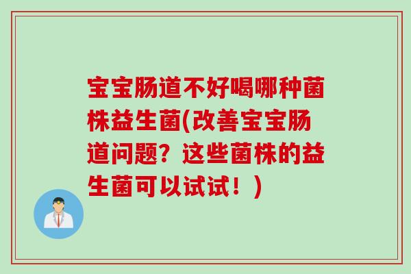 宝宝肠道不好喝哪种菌株益生菌(改善宝宝肠道问题？这些菌株的益生菌可以试试！)