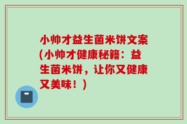 小帅才益生菌米饼文案(小帅才健康秘籍：益生菌米饼，让你又健康又美味！)