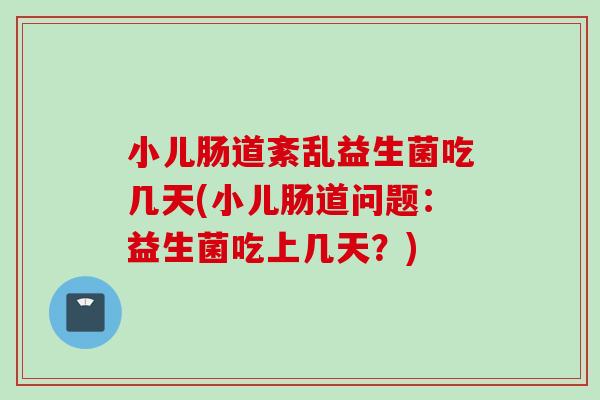小儿肠道紊乱益生菌吃几天(小儿肠道问题：益生菌吃上几天？)
