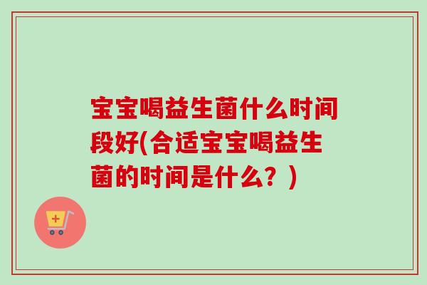 宝宝喝益生菌什么时间段好(合适宝宝喝益生菌的时间是什么？)