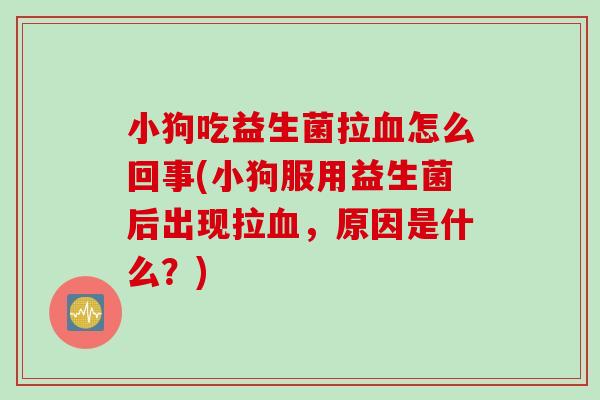 小狗吃益生菌拉怎么回事(小狗服用益生菌后出现拉,原因是什么?) 小狗吃益生菌拉怎么回事(小狗服用益生菌后出现拉,原因是什么?)