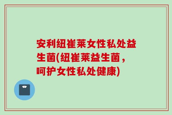 安利纽崔莱女性私处益生菌(纽崔莱益生菌，呵护女性私处健康)