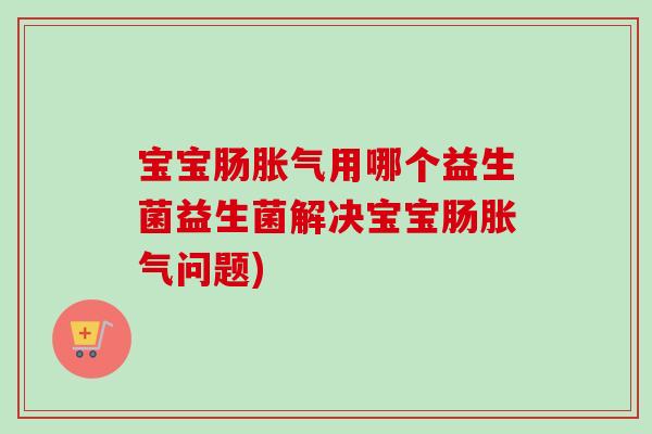 宝宝肠用哪个益生菌益生菌解决宝宝肠问题)