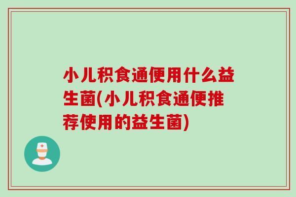小儿积食通便用什么益生菌(小儿积食通便推荐使用的益生菌)