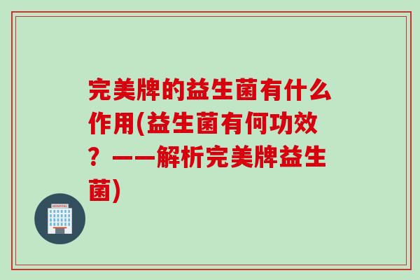 完美牌的益生菌有什么作用(益生菌有何功效？——解析完美牌益生菌)