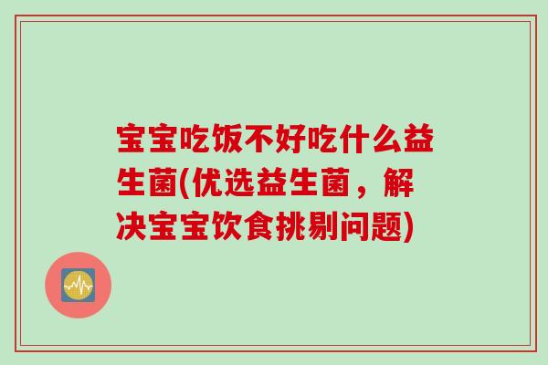 宝宝吃饭不好吃什么益生菌(优选益生菌，解决宝宝饮食挑剔问题)