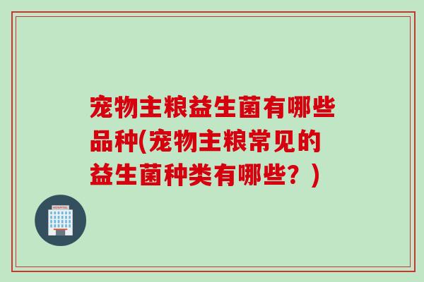 宠物主粮益生菌有哪些品种(宠物主粮常见的益生菌种类有哪些？)