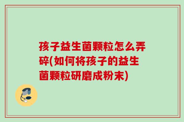 孩子益生菌颗粒怎么弄碎(如何将孩子的益生菌颗粒研磨成粉末)
