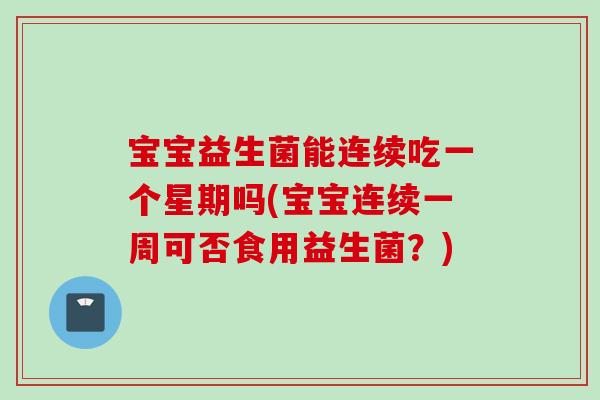 宝宝益生菌能连续吃一个星期吗(宝宝连续一周可否食用益生菌？)