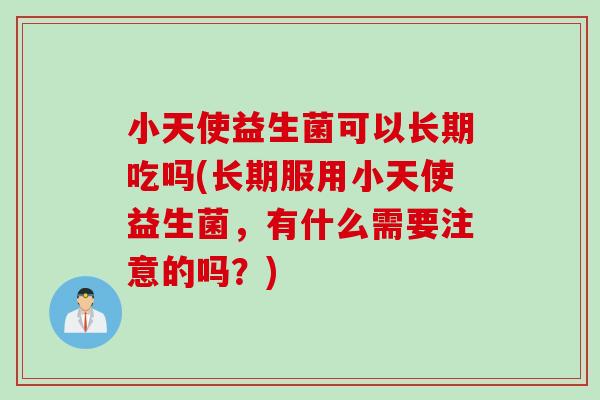 小天使益生菌可以长期吃吗(长期服用小天使益生菌，有什么需要注意的吗？)