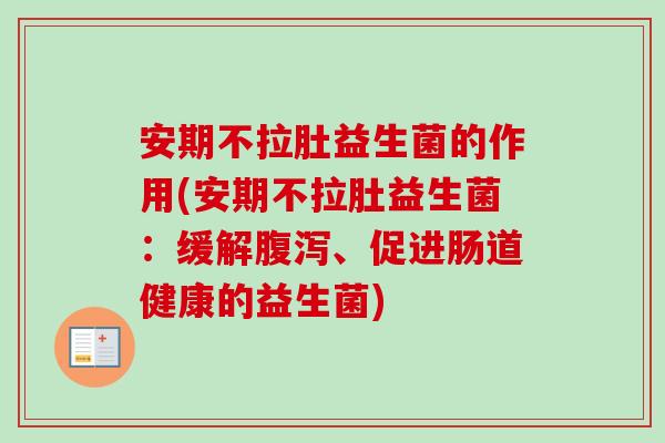 安期不拉肚益生菌的作用(安期不拉肚益生菌:缓解、促进肠道健康的益生菌) 安期不拉肚益生菌的作用(安期不拉肚益生菌:缓解、促进肠道健康的益生菌)