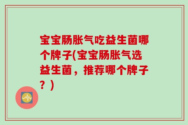 宝宝肠吃益生菌哪个牌子(宝宝肠选益生菌，推荐哪个牌子？)