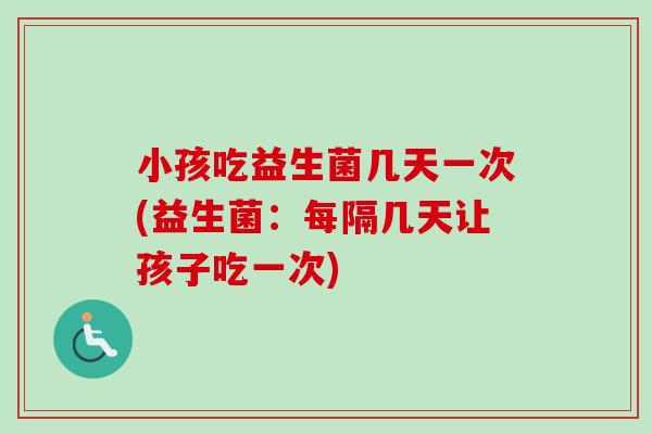小孩吃益生菌几天一次(益生菌：每隔几天让孩子吃一次)