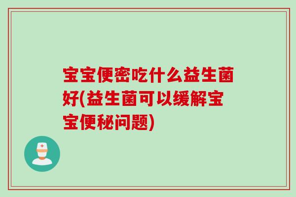 宝宝便密吃什么益生菌好(益生菌可以缓解宝宝问题) 宝宝便密吃什么益生菌好(益生菌可以缓解宝宝问题)