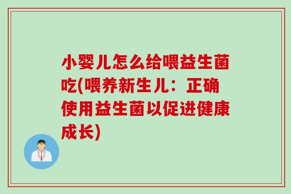 小婴儿怎么给喂益生菌吃(喂养新生儿：正确使用益生菌以促进健康成长)
