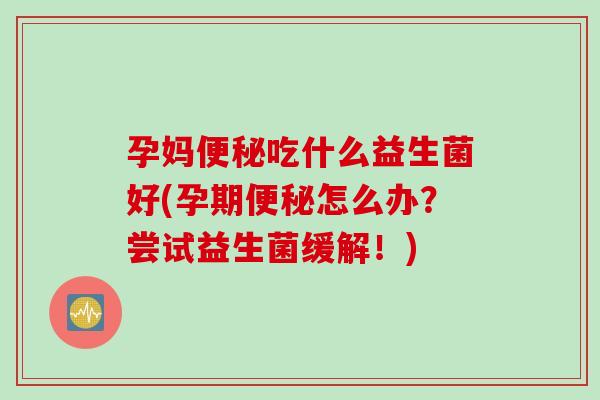 孕妈吃什么益生菌好(孕期怎么办?尝试益生菌缓解!) 孕妈吃什么益生菌好(孕期怎么办?尝试益生菌缓解!)