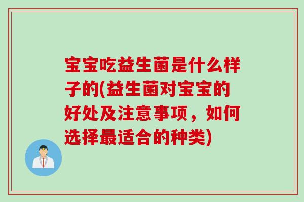宝宝吃益生菌是什么样子的(益生菌对宝宝的好处及注意事项,如何选择适合的种类) 宝宝吃益生菌是什么样子的(益生菌对宝宝的好处及注意事项,如何选择适合的种类)