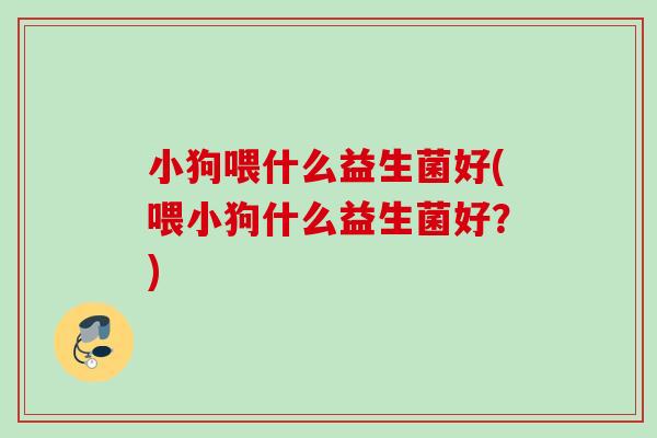 小狗喂什么益生菌好(喂小狗什么益生菌好?) 小狗喂什么益生菌好(喂小狗什么益生菌好?)