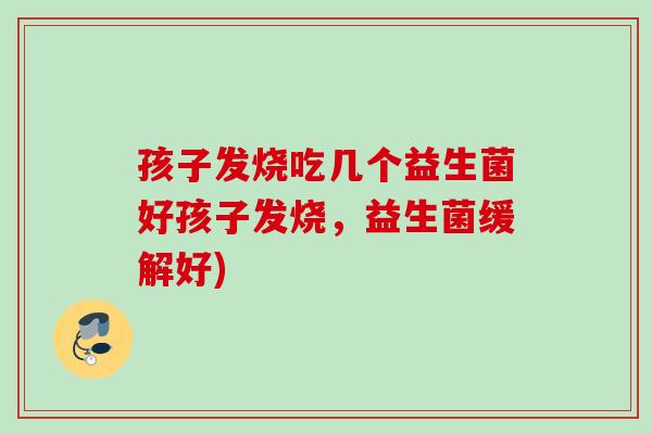 孩子发烧吃几个益生菌好孩子发烧，益生菌缓解好)