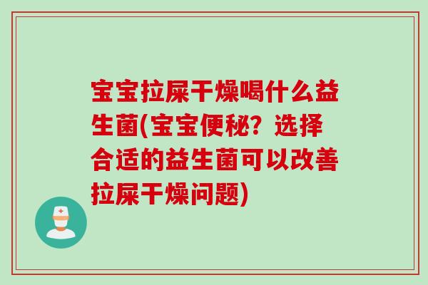 宝宝拉屎干燥喝什么益生菌(宝宝？选择合适的益生菌可以改善拉屎干燥问题)
