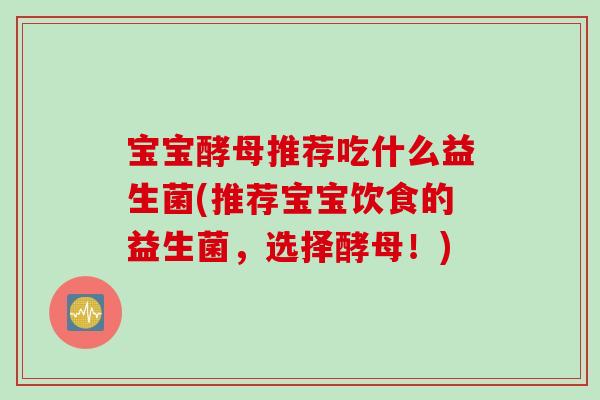 宝宝酵母推荐吃什么益生菌(推荐宝宝饮食的益生菌，选择酵母！)