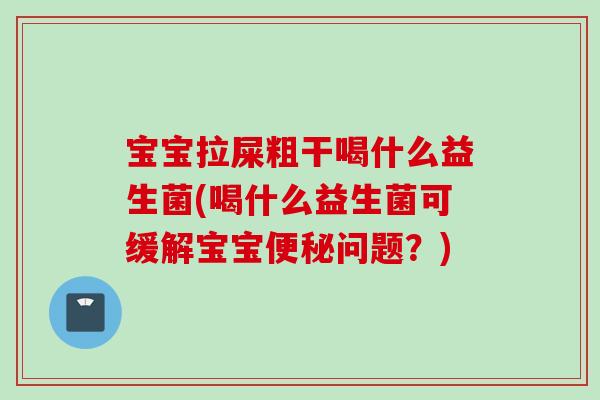 宝宝拉屎粗干喝什么益生菌(喝什么益生菌可缓解宝宝问题？)