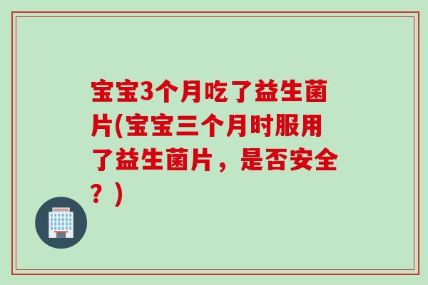 宝宝3个月吃了益生菌片(宝宝三个月时服用了益生菌片,是否安全?) 宝宝3个月吃了益生菌片(宝宝三个月时服用了益生菌片,是否安全?)
