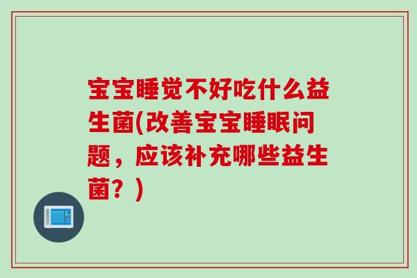 宝宝睡觉不好吃什么益生菌(改善宝宝问题,应该补充哪些益生菌?) 宝宝睡觉不好吃什么益生菌(改善宝宝问题,应该补充哪些益生菌?)
