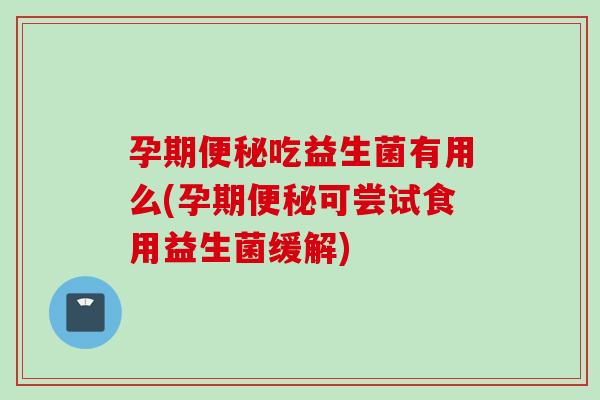 孕期吃益生菌有用么(孕期可尝试食用益生菌缓解)