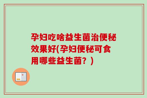 孕妇吃啥益生菌效果好(孕妇可食用哪些益生菌？)