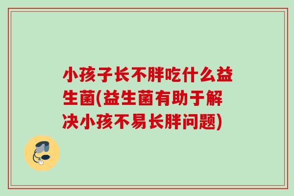 小孩子长不胖吃什么益生菌(益生菌有助于解决小孩不易长胖问题)