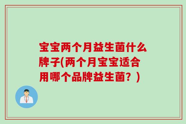 宝宝两个月益生菌什么牌子(两个月宝宝适合用哪个品牌益生菌?) 宝宝两个月益生菌什么牌子(两个月宝宝适合用哪个品牌益生菌?)