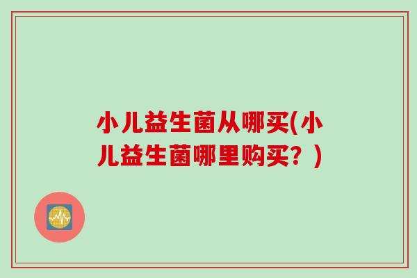 小儿益生菌从哪买(小儿益生菌哪里购买？)