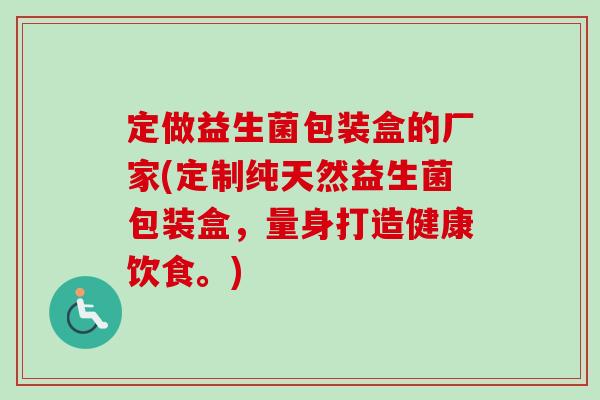 定做益生菌包装盒的厂家(定制纯天然益生菌包装盒，量身打造健康饮食。)