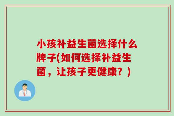 小孩补益生菌选择什么牌子(如何选择补益生菌,让孩子更健康?) 小孩补益生菌选择什么牌子(如何选择补益生菌,让孩子更健康?)