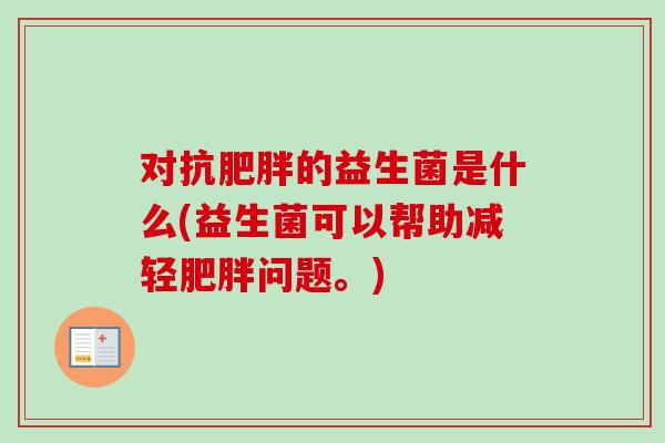 对抗的益生菌是什么(益生菌可以帮助减轻问题。) 对抗的益生菌是什么(益生菌可以帮助减轻问题。)